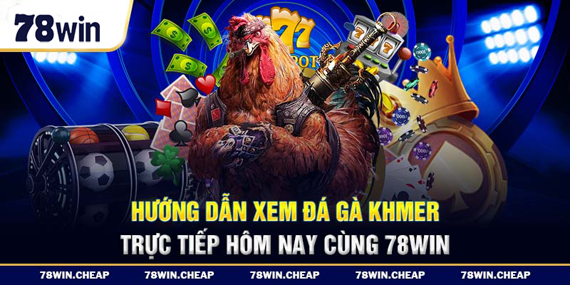 Hướng dẫn xem đá gà khmer trực tiếp hôm nay cùng 78win